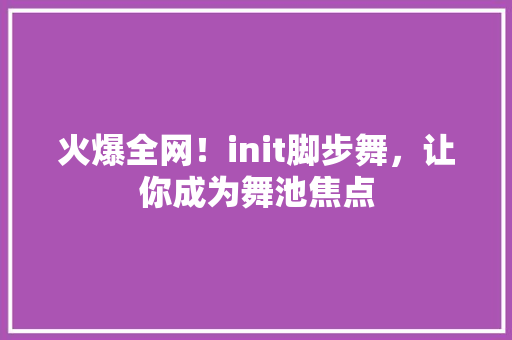 火爆全网！init脚步舞，让你成为舞池焦点