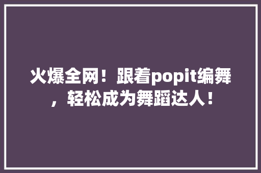 火爆全网！跟着popit编舞，轻松成为舞蹈达人！