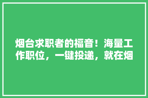 烟台求职者的福音！海量工作职位，一键投递，就在烟台工作招聘网公众号！
