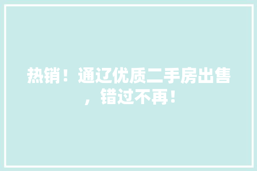 热销！通辽优质二手房出售，错过不再！
