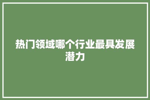 热门领域哪个行业最具发展潜力
