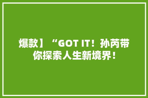 爆款】“GOT IT！孙芮带你探索人生新境界！