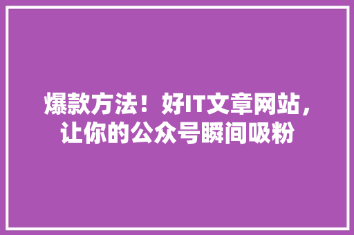 爆款方法！好IT文章网站，让你的公众号瞬间吸粉