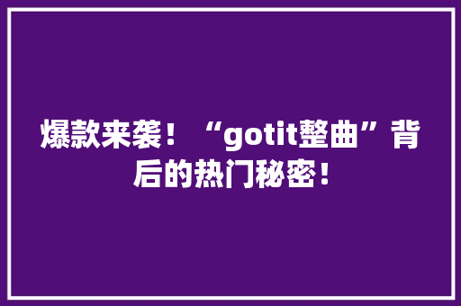 爆款来袭！“gotit整曲”背后的热门秘密！