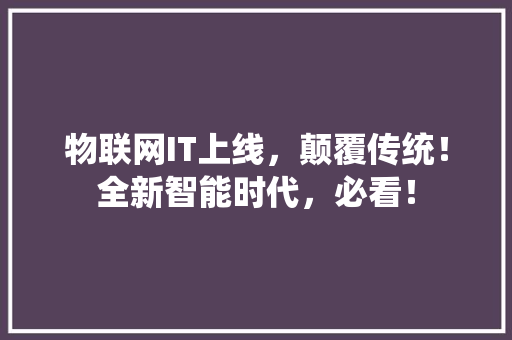 物联网IT上线，颠覆传统！全新智能时代，必看！
