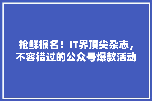 抢鲜报名！IT界顶尖杂志，不容错过的公众号爆款活动