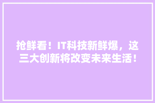 抢鲜看！IT科技新鲜爆，这三大创新将改变未来生活！