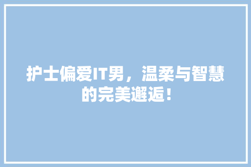 护士偏爱IT男，温柔与智慧的完美邂逅！