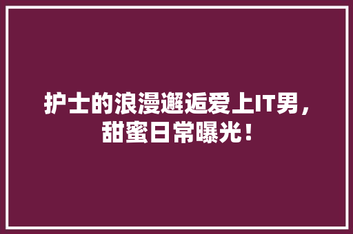 护士的浪漫邂逅爱上IT男，甜蜜日常曝光！