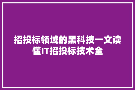 招投标领域的黑科技一文读懂IT招投标技术全