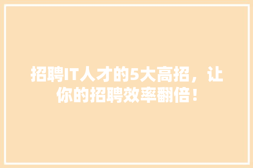 招聘IT人才的5大高招，让你的招聘效率翻倍！ 小程序开发