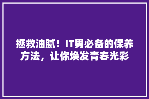 拯救油腻！IT男必备的保养方法，让你焕发青春光彩