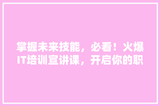 掌握未来技能，必看！火爆IT培训宣讲课，开启你的职场新篇章！