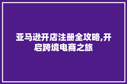 亚马逊开店注册全攻略,开启跨境电商之旅 亚马逊开店注册全攻略,开启跨境电商之旅 seo技术