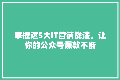 掌握这5大IT营销战法，让你的公众号爆款不断 百度算法