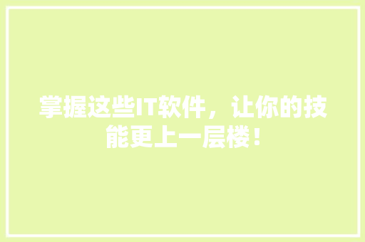 掌握这些IT软件，让你的技能更上一层楼！