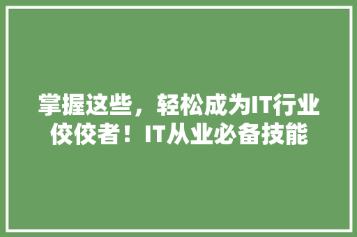 掌握这些，轻松成为IT行业佼佼者！IT从业必备技能 AI技术学习