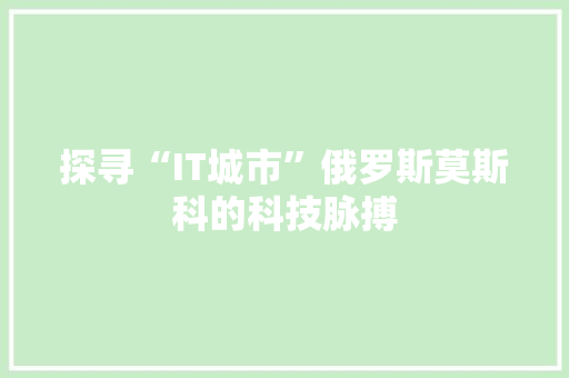 探寻“IT城市”俄罗斯莫斯科的科技脉搏 seo技术