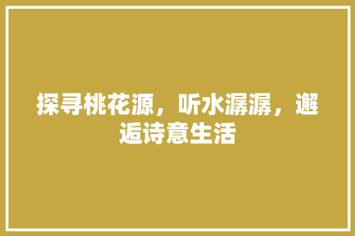 探寻桃花源，听水潺潺，邂逅诗意生活