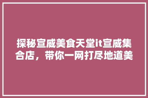 探秘宣威美食天堂it宣威集合店，带你一网打尽地道美味！ 小程序开发