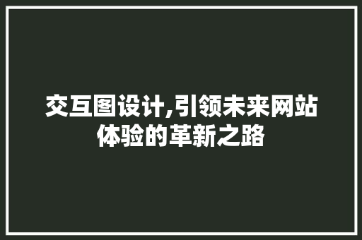 交互图设计,引领未来网站体验的革新之路