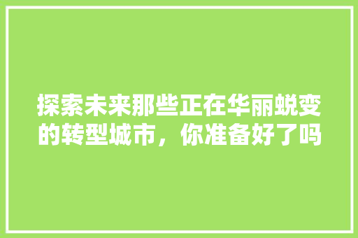 探索未来那些正在华丽蜕变的转型城市，你准备好了吗
