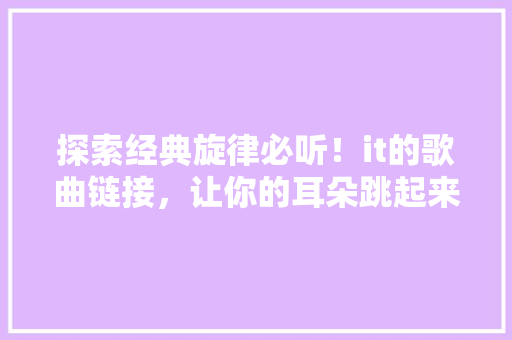 探索经典旋律必听！it的歌曲链接，让你的耳朵跳起来