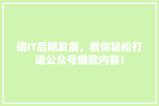 搞IT后期发展，教你轻松打造公众号爆款内容！