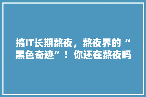 搞IT长期熬夜，熬夜界的“黑色奇迹”！你还在熬夜吗