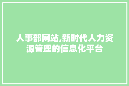 人事部网站,新时代人力资源管理的信息化平台
