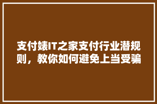 支付婊IT之家支付行业潜规则，教你如何避免上当受骗！