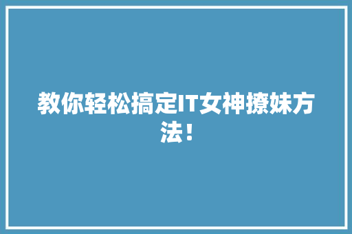 教你轻松搞定IT女神撩妹方法！