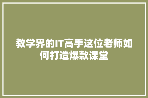 教学界的IT高手这位老师如何打造爆款课堂