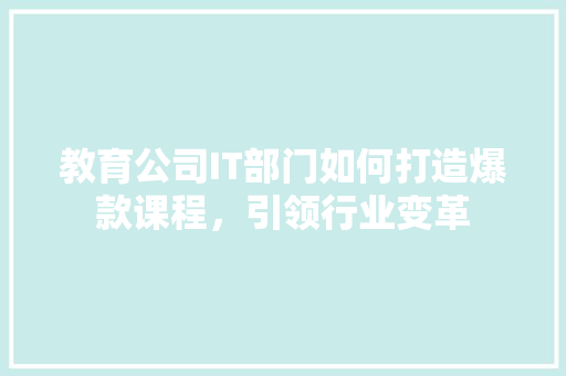 教育公司IT部门如何打造爆款课程，引领行业变革