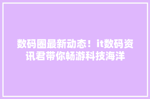 数码圈最新动态！it数码资讯君带你畅游科技海洋