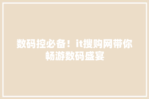 数码控必备！it搜购网带你畅游数码盛宴