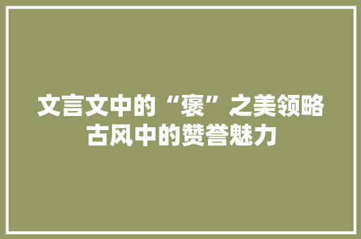 文言文中的“褒”之美领略古风中的赞誉魅力 360搜优化