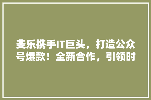 斐乐携手IT巨头，打造公众号爆款！全新合作，引领时尚潮流！ 网站开发