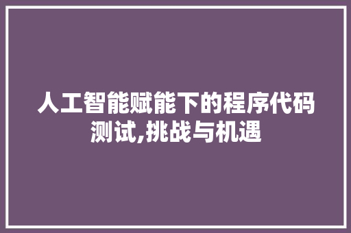 人工智能赋能下的程序代码测试,挑战与机遇 人工智能赋能下的程序代码测试,挑战与机遇 360搜优化