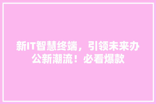 新IT智慧终端，引领未来办公新潮流！必看爆款