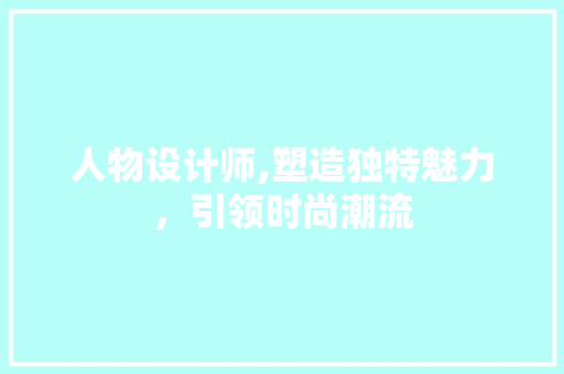 人物设计师,塑造独特魅力，引领时尚潮流