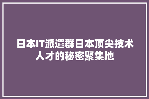 日本IT派遣群日本顶尖技术人才的秘密聚集地 头条优化