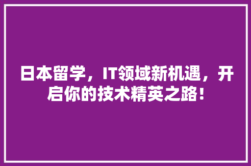 日本留学，IT领域新机遇，开启你的技术精英之路！ 360搜优化