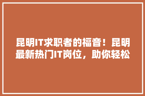 昆明IT求职者的福音！昆明最新热门IT岗位，助你轻松找到理想工作！ 小程序开发