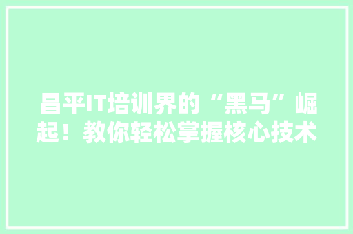 昌平IT培训界的“黑马”崛起！教你轻松掌握核心技术！ 百度算法