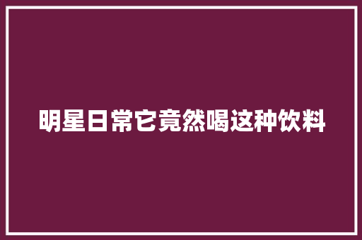 明星日常它竟然喝这种饮料