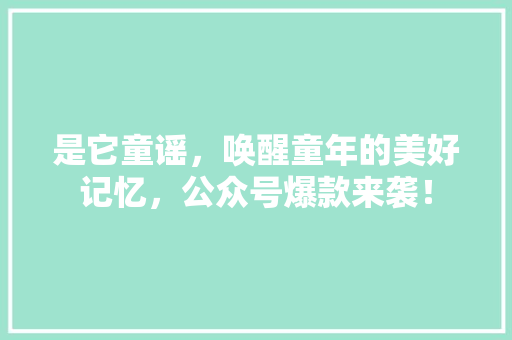 是它童谣，唤醒童年的美好记忆，公众号爆款来袭！ 头条优化