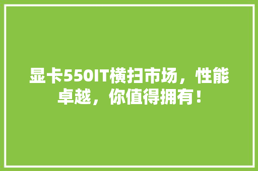 显卡550IT横扫市场，性能卓越，你值得拥有！