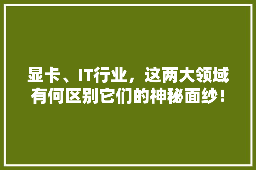显卡、IT行业，这两大领域有何区别它们的神秘面纱！
