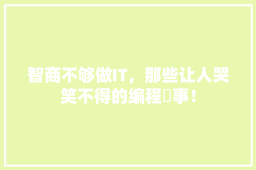 智商不够做IT，那些让人哭笑不得的编程囧事！